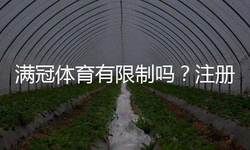 满冠体育有限制吗?注册、充值、投注与提现限制一文看懂