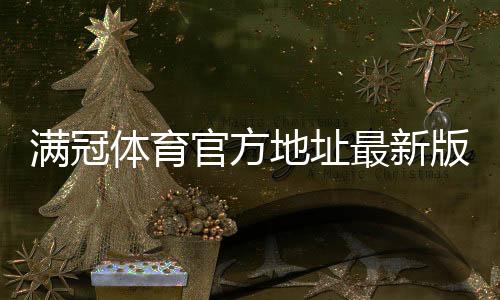 满冠体育官方地址最新版:官网入口、真假辨别与安全访问方法