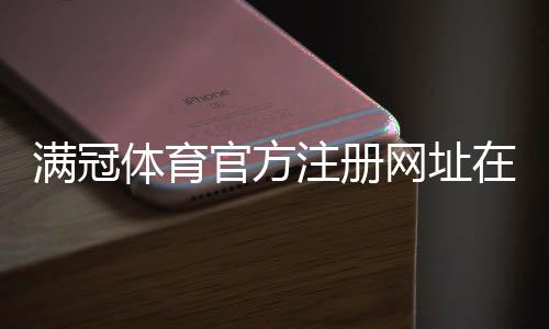 满冠体育官方注册网址在哪里?最新官方注册链接与安全注册流程详解