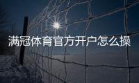 满冠体育官方开户怎么操作？新手注册流程、验证步骤与注意事项详解