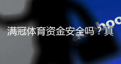 满冠体育资金安全吗?真实风险评估、监管与提现保障全面解析