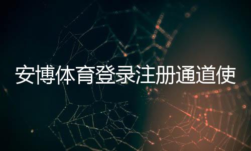 安博体育登录注册通道使用教程：快速注册登录步骤与常见问题解答
