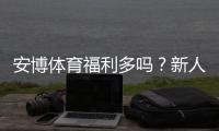 安博体育福利多吗？新人礼包、优惠活动与领取攻略全面解析