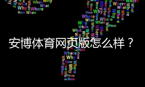 安博体育网页版怎么样?真实评测:安全性、玩法、注册充值与提现全攻略