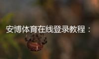 安博体育在线登录教程：新手注册、登录步骤与常见问题全解析
