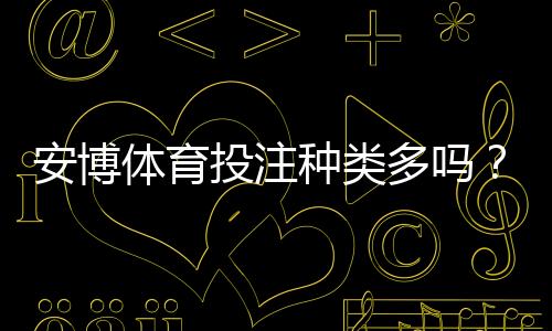 安博体育投注种类多吗？平台常见玩法详解与新手投注攻略
