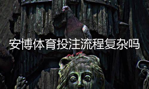 安博体育投注流程复杂吗?新手一步步操作教学与常见问题解析