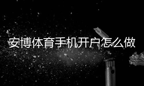 安博体育手机开户怎么做?2026最新手机注册流程、安全验证与常见问题解答