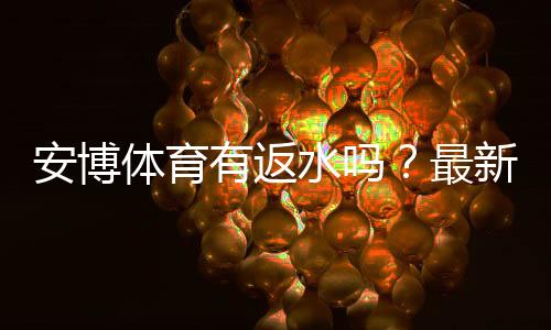 安博体育有返水吗?最新返水规则、比例与领取教程