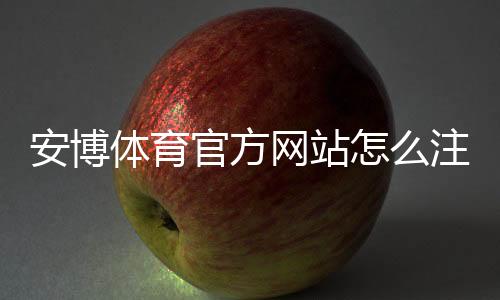 安博体育官方网站怎么注册与登录?新手入门、优惠与常见问题全解析