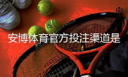 安博体育官方投注渠道是什么?官网入口、注册充值与安全防骗全攻略