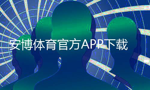 安博体育官方APP下载指南:官网正版安全安装与注册使用教程