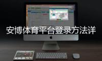 安博体育平台登录方法详解：新手注册、账号验证与常见问题快速解决