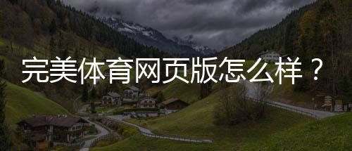 完美体育网页版怎么样?全面评测:功能、体验、稳定性与安全性解析