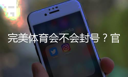完美体育会不会封号?官方封禁规则、常见封号原因与防封实操攻略