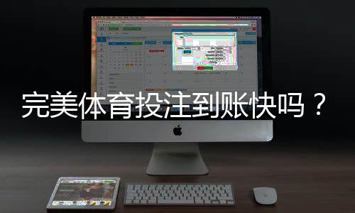 完美体育投注到账快吗？到账速度、手续费与常见问题一文看懂
