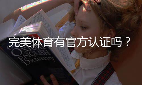完美体育有官方认证吗？官方资质查询与真假辨别全攻略
