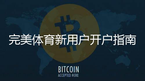 完美体育新用户开户指南:注册流程、实名认证与首存优惠详解