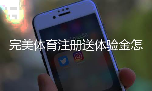 完美体育注册送体验金怎么领?新手领取与使用全攻略