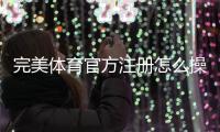 完美体育官方注册怎么操作？最新注册流程、身份验证与常见问题详解