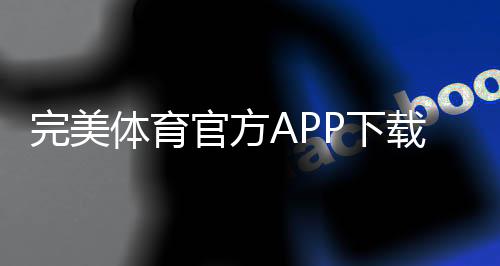 完美体育官方APP下载:2026最新版安卓iOS官方下载、安装注册与功能详解