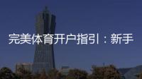 完美体育开户指引：新手注册流程、实名认证与常见问题全解析