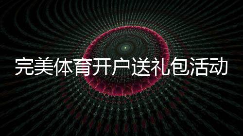 完美体育开户送礼包活动详解:新手注册领取流程、优惠与注意事项
