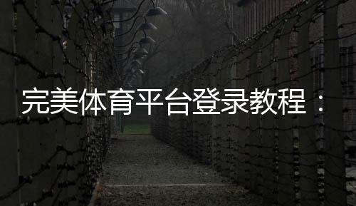 完美体育平台登录教程:账号注册、忘记密码与安全登录全攻略
