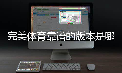 完美体育靠谱的版本是哪一个?官方正版识别与下载安全指南