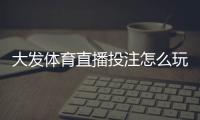 大发体育直播投注怎么玩？新手入门、投注技巧与风险防范