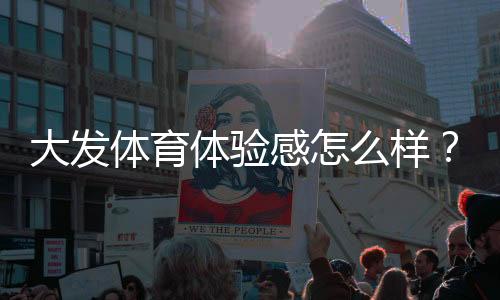 大发体育体验感怎么样?真实用户测评与优缺点全面解析