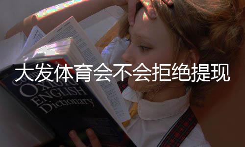 大发体育会不会拒绝提现?真实案例、常见原因与应对与维权攻略