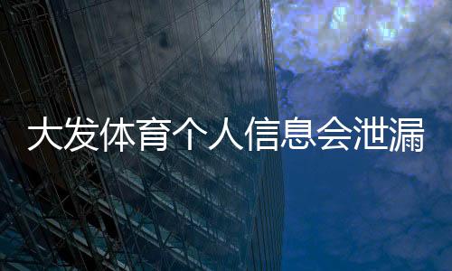 大发体育个人信息会泄漏吗?隐私风险全面解析与7大防护措施
