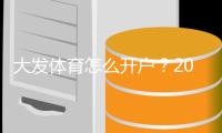 大发体育怎么开户？2026新手注册流程图文教程与安全注意事项