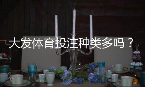 大发体育投注种类多吗?全面解析各类玩法与新手选项