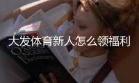 大发体育新人怎么领福利？注册领取流程、优惠类型与注意事项全攻略