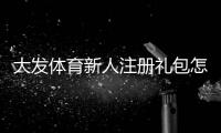 大发体育新人注册礼包怎么领取？新手注册教程、礼包内容与激活注意事项