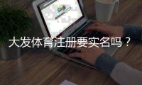 大发体育注册要实名吗？实名认证流程、常见问题与安全注意事项详解