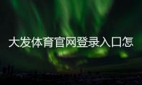 大发体育官网登录入口怎么注册与登录？2026新手图文教程与常见问题解答