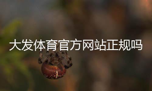 大发体育官方网站正规吗?注册登录、充值提现与优惠活动全攻略