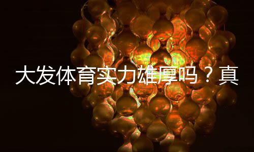 大发体育实力雄厚吗?真实评测:信誉、安全性、出款与用户口碑全面解析