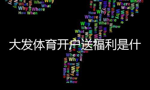 大发体育开户送福利是什么意思?新手领取攻略、优惠详情与安全注意事项