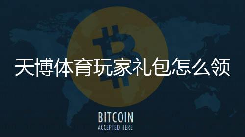 天博体育玩家礼包怎么领取?新手领取与使用全攻略