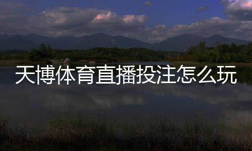 天博体育直播投注怎么玩?新手入门与直播下注实战技巧