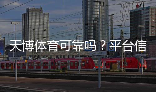 天博体育可靠吗？平台信誉、提现安全与用户口碑全面评测