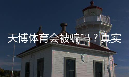 天博体育会被骗吗?真实案例揭秘与新手防骗指南