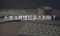 天博体育提现多久到账？到账时间、审核流程与常见延迟原因及解决方法