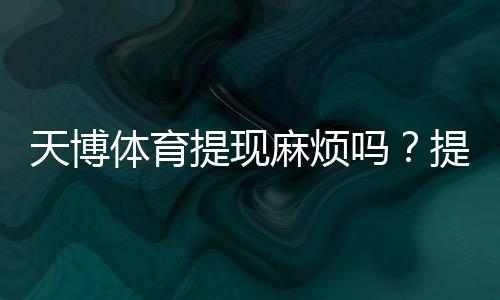 天博体育提现麻烦吗?提现流程、到账时间与注意事项全指南