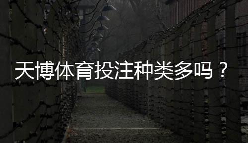 天博体育投注种类多吗？平台可选玩法、投注特点与新手攻略全解析