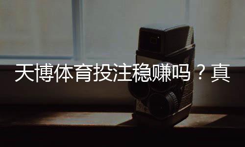 天博体育投注稳赚吗？真相揭秘与风险防范全攻略